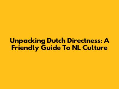 Unpacking Dutch Directness: A Friendly Guide To NL Culture