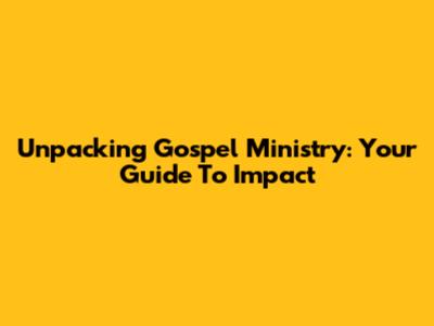 Unpacking Gospel Ministry: Your Guide To Impact