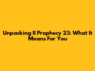 Unpacking II Prophecy 23: What It Means For You