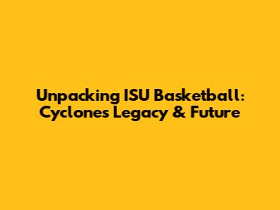 Unpacking ISU Basketball: Cyclones' Legacy & Future