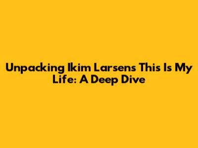 Unpacking Ikim Larsen's 'This Is My Life': A Deep Dive