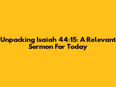Unpacking Isaiah 44:15: A Relevant Sermon For Today