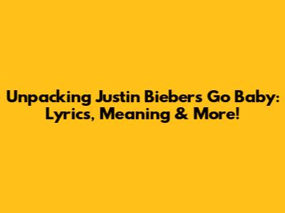 Unpacking Justin Bieber's 'Go Baby': Lyrics, Meaning & More!
