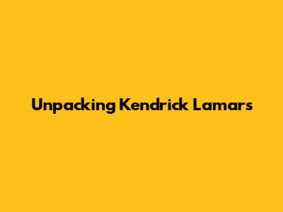 Unpacking Kendrick Lamar's 