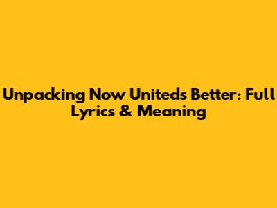 Unpacking Now United's 'Better': Full Lyrics & Meaning
