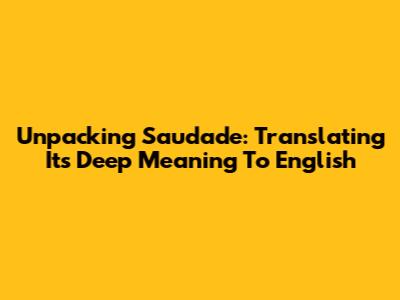 Unpacking Saudade: Translating Its Deep Meaning To English