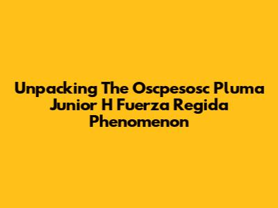 Unpacking The 'Oscpesosc Pluma Junior H Fuerza Regida' Phenomenon