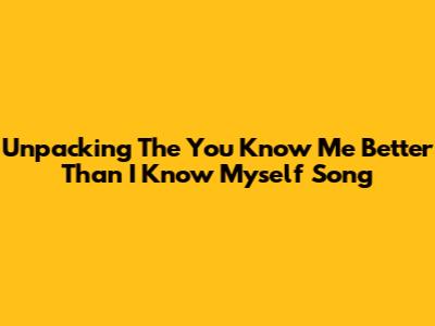 Unpacking The 'You Know Me Better Than I Know Myself' Song