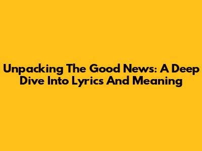 Unpacking The Good News: A Deep Dive Into Lyrics And Meaning