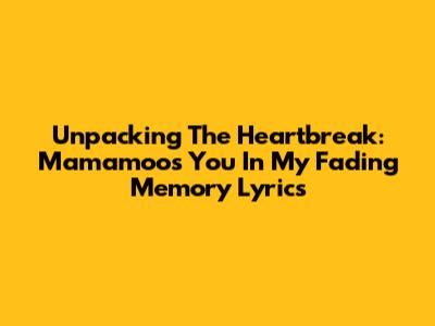 Unpacking The Heartbreak: Mamamoo's 'You In My Fading Memory' Lyrics