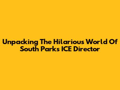 Unpacking The Hilarious World Of South Park's ICE Director