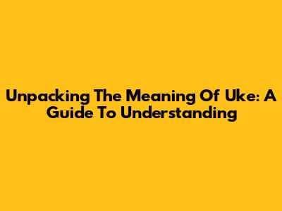 Unpacking The Meaning Of 'Uke': A Guide To Understanding