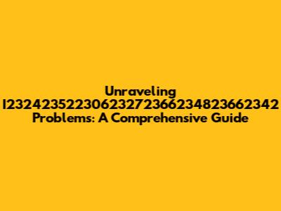 Unraveling I23242352230623272366234823662342 Problems: A Comprehensive Guide