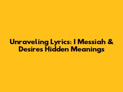 Unraveling Lyrics: I Messiah & Desire's Hidden Meanings