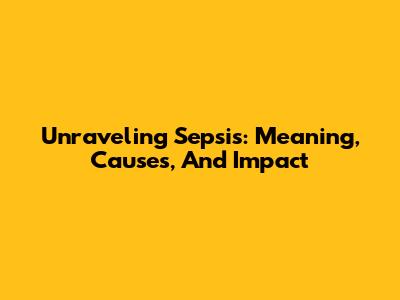 Unraveling Sepsis: Meaning, Causes, And Impact
