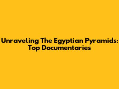 Unraveling The Egyptian Pyramids: Top Documentaries