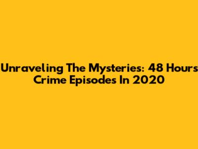 Unraveling The Mysteries: 48 Hours Crime Episodes In 2020