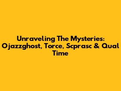 Unraveling The Mysteries: Ojazzghost, Torce, Scprasc & Qual Time