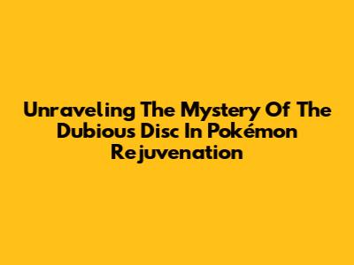 Unraveling The Mystery Of The Dubious Disc In Pokémon Rejuvenation