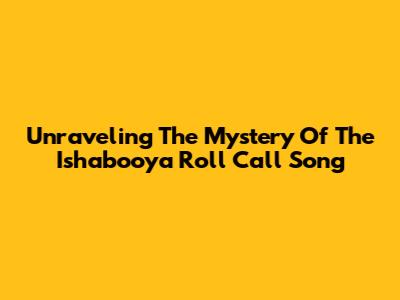 Unraveling The Mystery Of The Ishabooya Roll Call Song