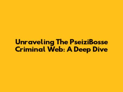 Unraveling The PseiziBosse Criminal Web: A Deep Dive