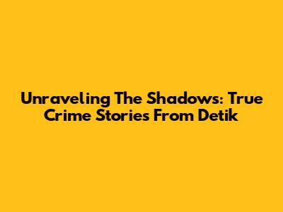 Unraveling The Shadows: True Crime Stories From Detik