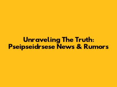 Unraveling The Truth: Pseipseidrsese News & Rumors