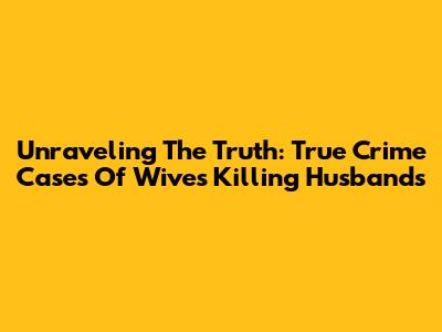 Unraveling The Truth: True Crime Cases Of Wives Killing Husbands