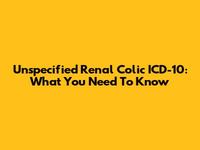 Unspecified Renal Colic ICD-10: What You Need To Know