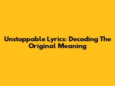 Unstoppable Lyrics: Decoding The Original Meaning