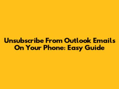 Unsubscribe From Outlook Emails On Your Phone: Easy Guide