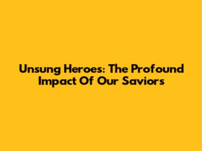 Unsung Heroes: The Profound Impact Of Our Saviors