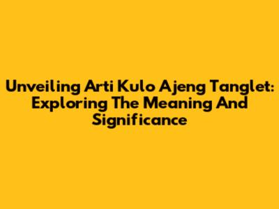 Unveiling "Arti Kulo Ajeng Tanglet": Exploring The Meaning And Significance