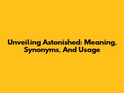 Unveiling 'Astonished': Meaning, Synonyms, And Usage
