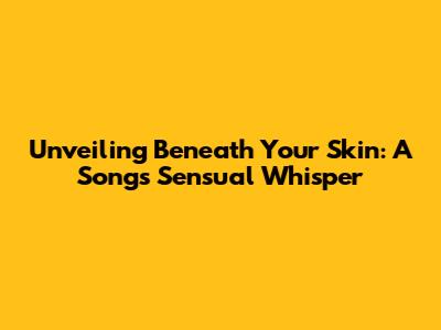 Unveiling 'Beneath Your Skin': A Song's Sensual Whisper