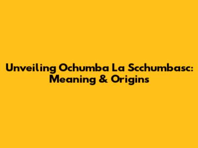 Unveiling 'Ochumba La Scchumbasc': Meaning & Origins