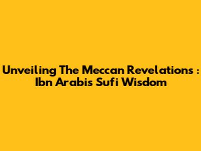 Unveiling *The Meccan Revelations*: Ibn Arabi's Sufi Wisdom