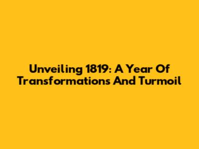 Unveiling 1819: A Year Of Transformations And Turmoil