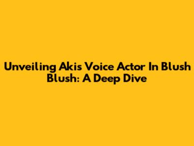Unveiling Aki's Voice Actor In Blush Blush: A Deep Dive