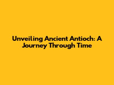 Unveiling Ancient Antioch: A Journey Through Time