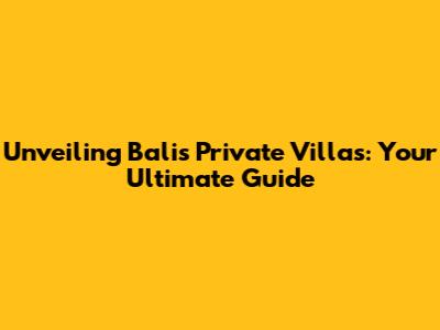 Unveiling Bali's Private Villas: Your Ultimate Guide