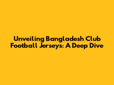 Unveiling Bangladesh Club Football Jerseys: A Deep Dive