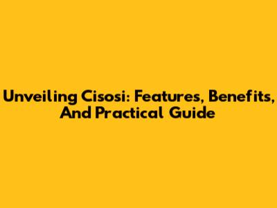 Unveiling Cisosi: Features, Benefits, And Practical Guide