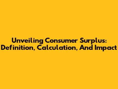 Unveiling Consumer Surplus: Definition, Calculation, And Impact