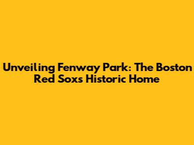 Unveiling Fenway Park: The Boston Red Sox's Historic Home