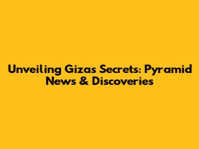 Unveiling Giza's Secrets: Pyramid News & Discoveries