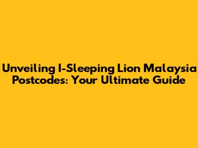 Unveiling I-Sleeping Lion Malaysia Postcodes: Your Ultimate Guide