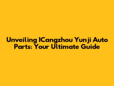 Unveiling ICangzhou Yunji Auto Parts: Your Ultimate Guide