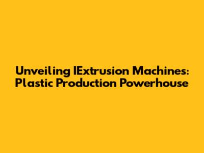 Unveiling IExtrusion Machines: Plastic Production Powerhouse