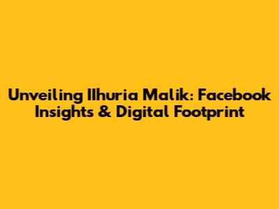 Unveiling IIhuria Malik: Facebook Insights & Digital Footprint